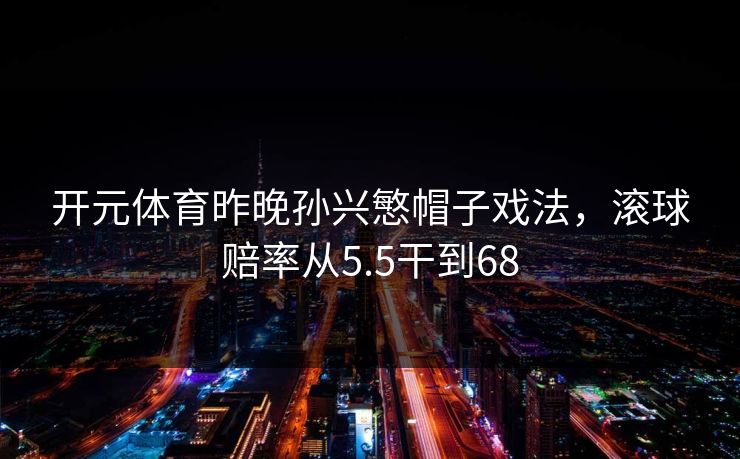开元体育昨晚孙兴慜帽子戏法，滚球赔率从5.5干到68