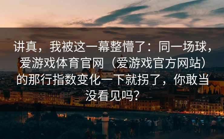 讲真，我被这一幕整懵了：同一场球，爱游戏体育官网（爱游戏官方网站）的那行指数变化一下就拐了，你敢当没看见吗？