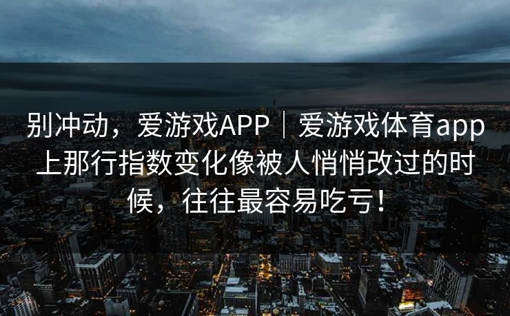 别冲动，爱游戏APP｜爱游戏体育app上那行指数变化像被人悄悄改过的时候，往往最容易吃亏！