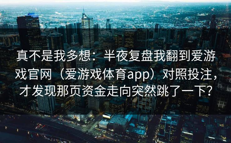 真不是我多想：半夜复盘我翻到爱游戏官网（爱游戏体育app）对照投注，才发现那页资金走向突然跳了一下？