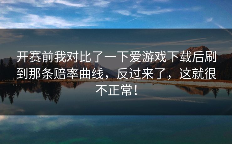开赛前我对比了一下爱游戏下载后刷到那条赔率曲线，反过来了，这就很不正常！