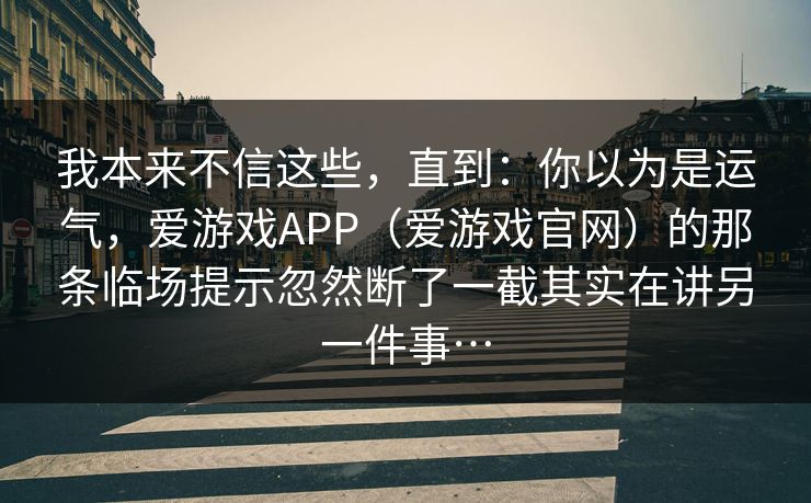 我本来不信这些，直到：你以为是运气，爱游戏APP（爱游戏官网）的那条临场提示忽然断了一截其实在讲另一件事…