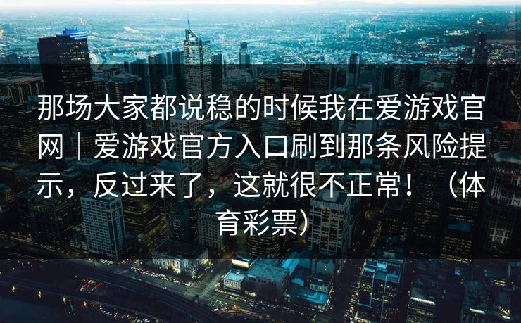 那场大家都说稳的时候我在爱游戏官网｜爱游戏官方入口刷到那条风险提示，反过来了，这就很不正常！（体育彩票）