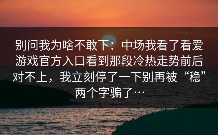 别问我为啥不敢下：中场我看了看爱游戏官方入口看到那段冷热走势前后对不上，我立刻停了一下别再被“稳”两个字骗了…