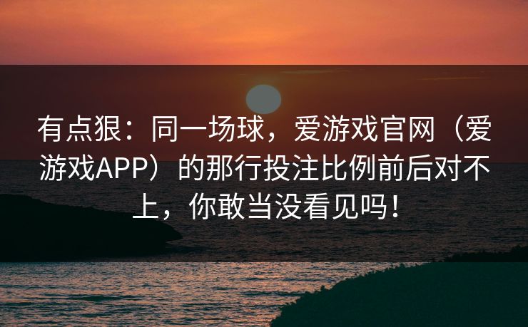 有点狠：同一场球，爱游戏官网（爱游戏APP）的那行投注比例前后对不上，你敢当没看见吗！