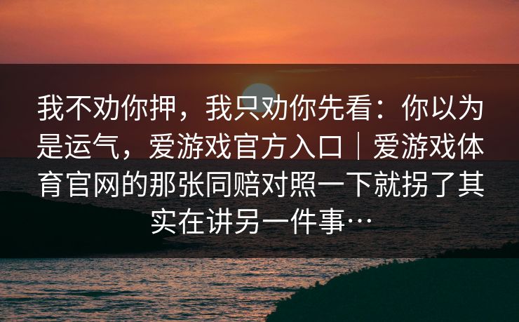 我不劝你押，我只劝你先看：你以为是运气，爱游戏官方入口｜爱游戏体育官网的那张同赔对照一下就拐了其实在讲另一件事…
