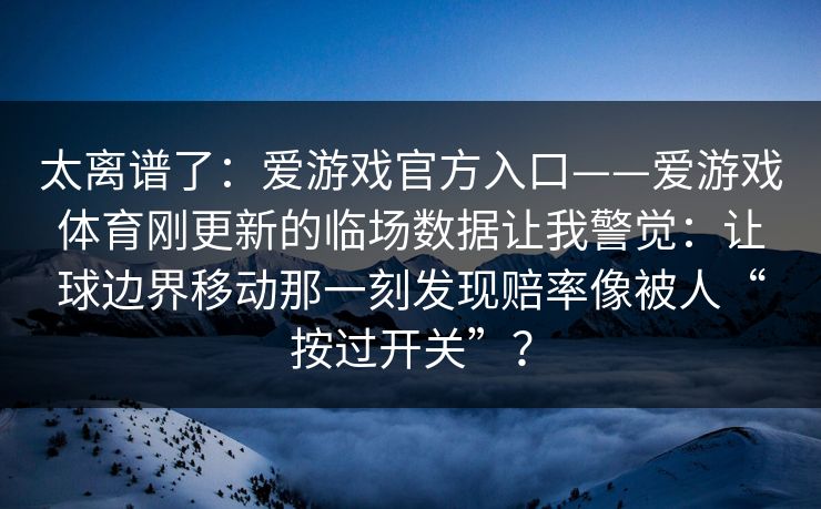 太离谱了：爱游戏官方入口——爱游戏体育刚更新的临场数据让我警觉：让球边界移动那一刻发现赔率像被人“按过开关”？