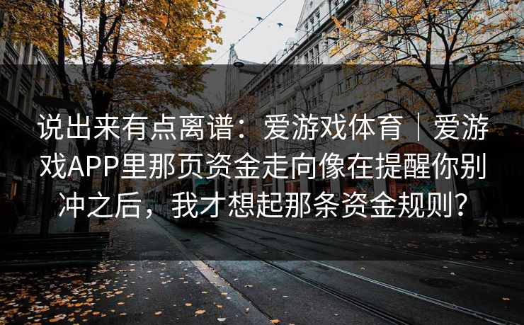 说出来有点离谱：爱游戏体育｜爱游戏APP里那页资金走向像在提醒你别冲之后，我才想起那条资金规则？