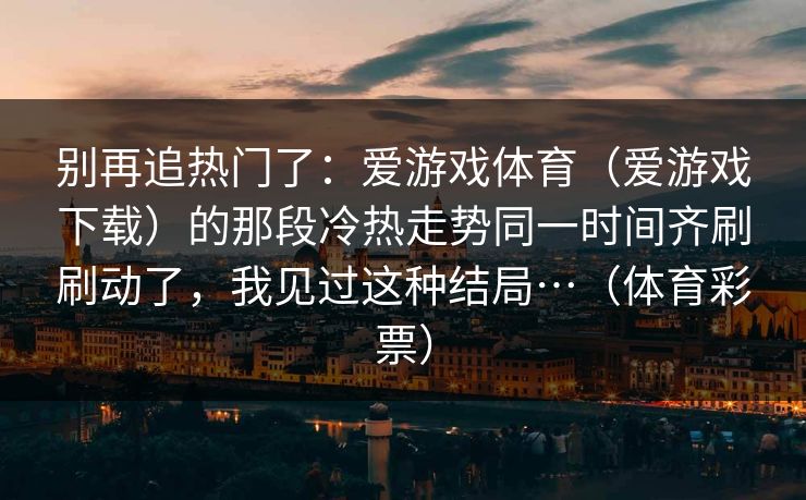 别再追热门了：爱游戏体育（爱游戏下载）的那段冷热走势同一时间齐刷刷动了，我见过这种结局…（体育彩票）