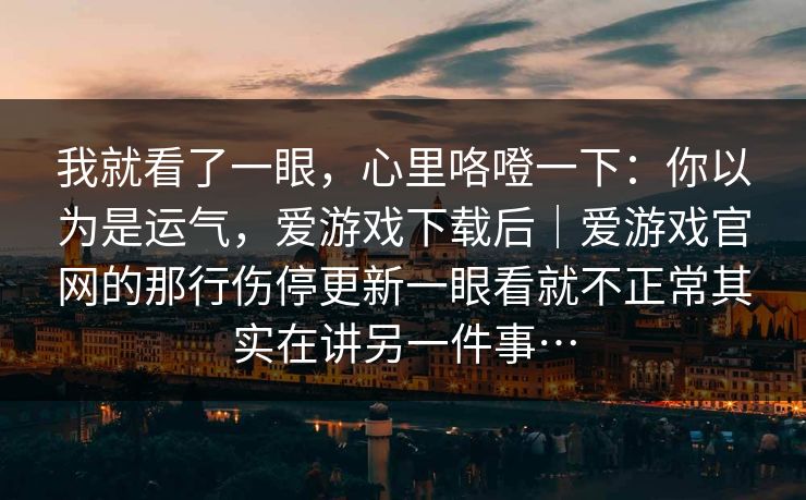 我就看了一眼，心里咯噔一下：你以为是运气，爱游戏下载后｜爱游戏官网的那行伤停更新一眼看就不正常其实在讲另一件事…