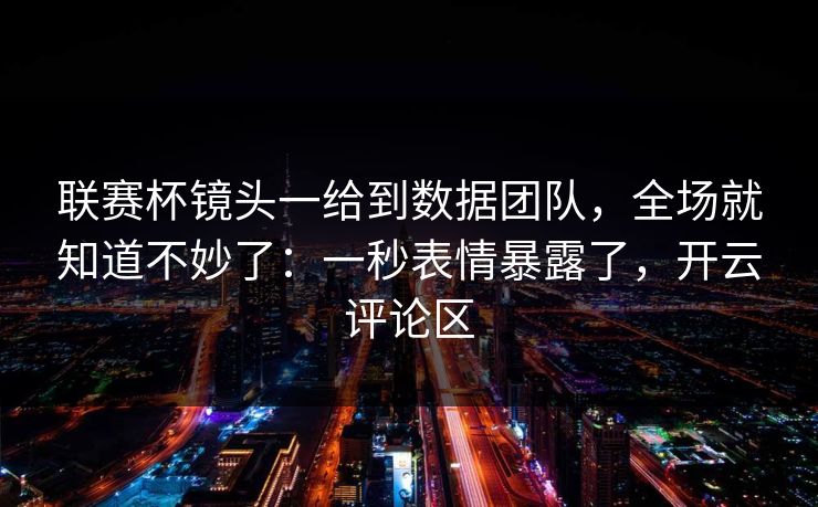 联赛杯镜头一给到数据团队，全场就知道不妙了：一秒表情暴露了，开云评论区
