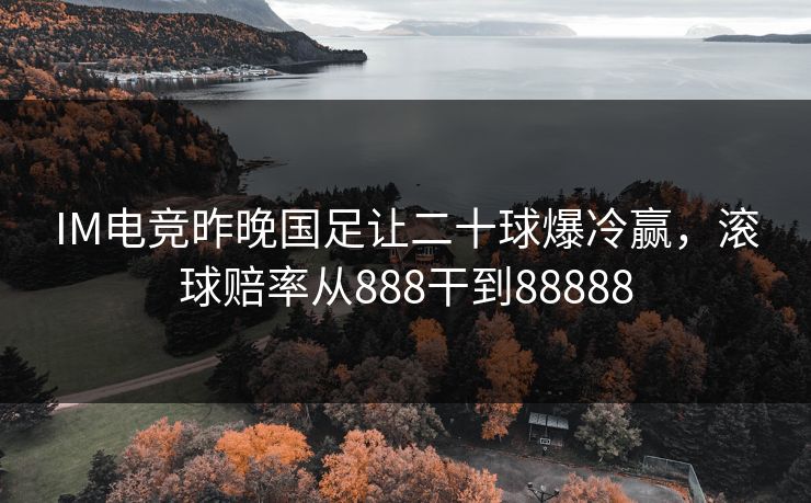 IM电竞昨晚国足让二十球爆冷赢，滚球赔率从888干到88888