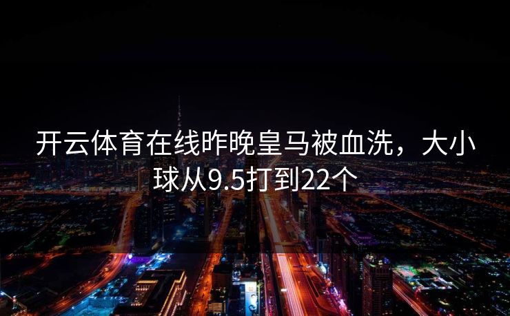 开云体育在线昨晚皇马被血洗，大小球从9.5打到22个