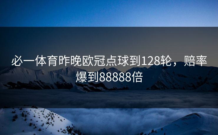 必一体育昨晚欧冠点球到128轮,赔率爆到88888倍 必一体育昨晚欧冠点球到128轮,赔率爆到88888倍
