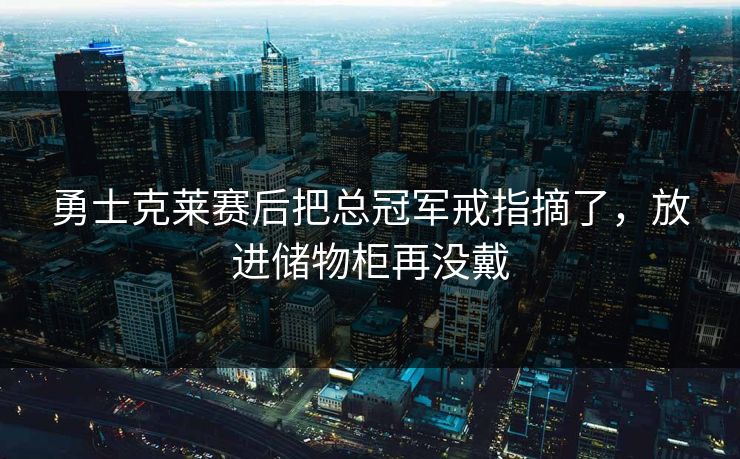 勇士克莱赛后把总冠军戒指摘了,放进储物柜再没戴