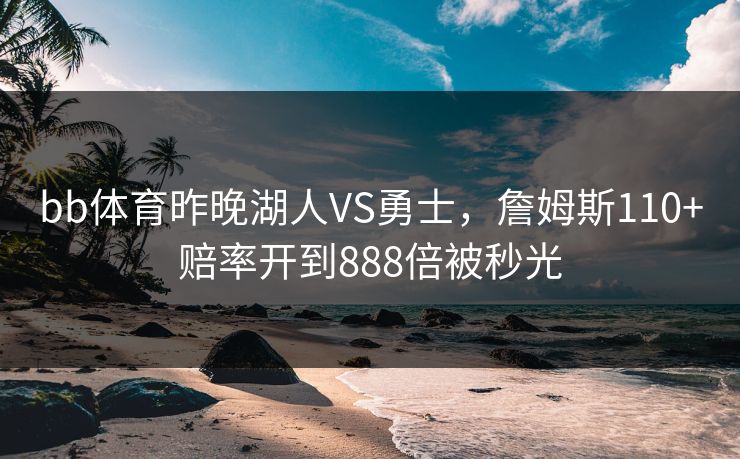bb体育昨晚湖人VS勇士，詹姆斯110+赔率开到888倍被秒光