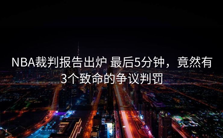 NBA裁判报告出炉 最后5分钟，竟然有3个致命的争议判罚