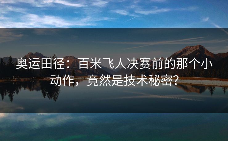 奥运田径：百米飞人决赛前的那个小动作，竟然是技术秘密？