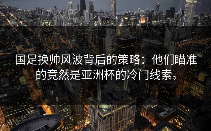 国足换帅风波背后的策略：他们瞄准的竟然是亚洲杯的冷门线索。