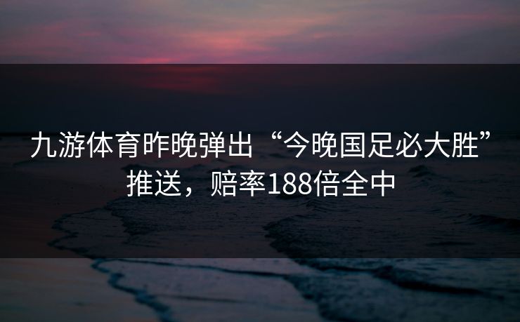 九游体育昨晚弹出“今晚国足必大胜”推送,赔率188倍全中 九游体育昨晚弹出“今晚国足必大胜”推送,赔率188倍全中