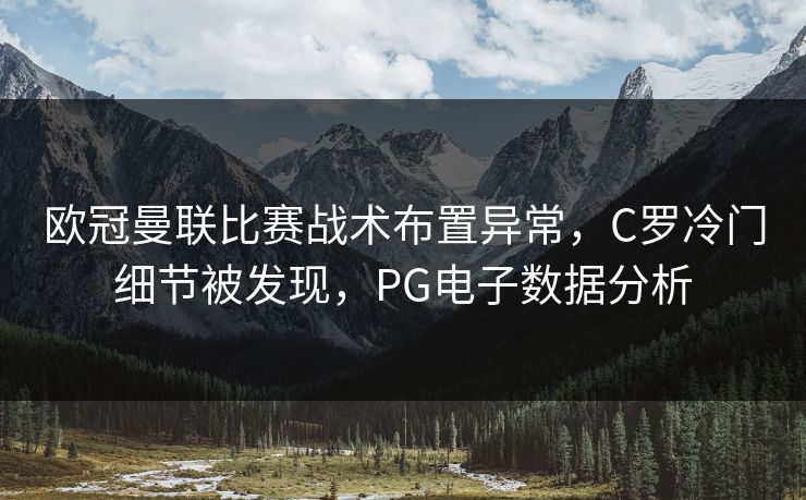欧冠曼联比赛战术布置异常,C罗冷门细节被发现,PG电子数据分析