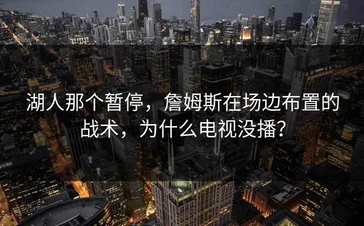 湖人那个暂停，詹姆斯在场边布置的战术，为什么电视没播？