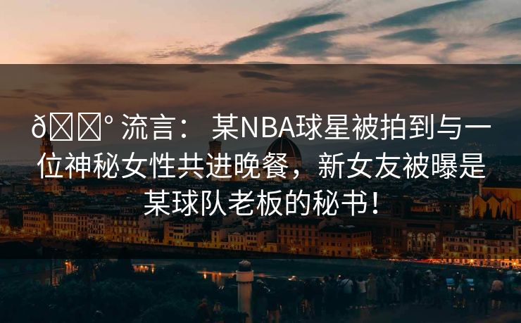 💰 流言： 某NBA球星被拍到与一位神秘女性共进晚餐，新女友被曝是某球队老板的秘书！