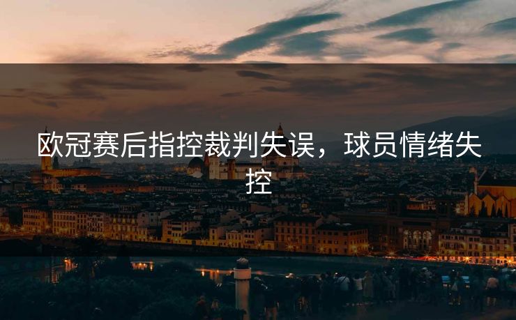 欧冠赛后指控裁判失误，球员情绪失控