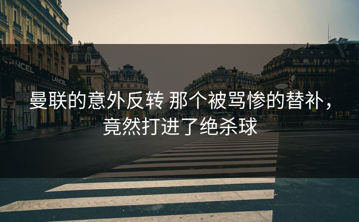 曼联的意外反转 那个被骂惨的替补，竟然打进了绝杀球