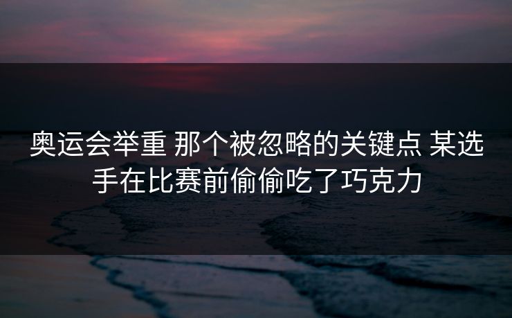 奥运会举重 那个被忽略的关键点 某选手在比赛前偷偷吃了巧克力