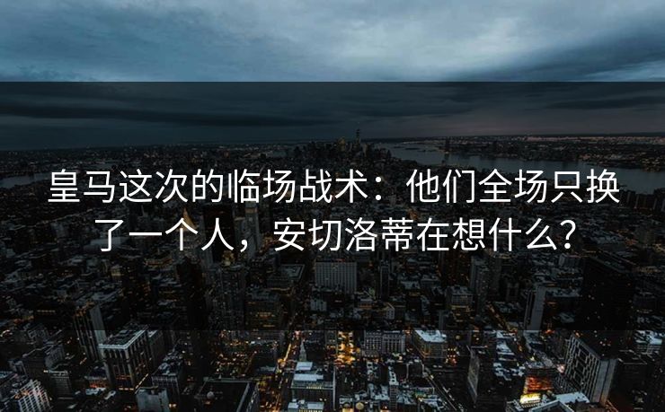 皇马这次的临场战术：他们全场只换了一个人，安切洛蒂在想什么？