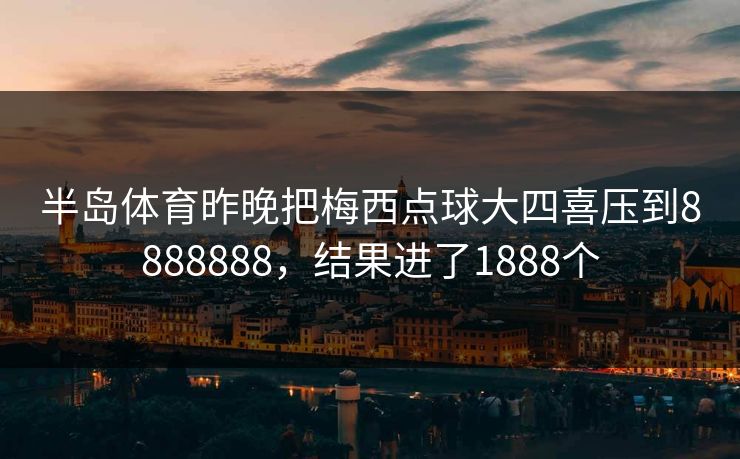 半岛体育昨晚把梅西点球大四喜压到8888888，结果进了1888个