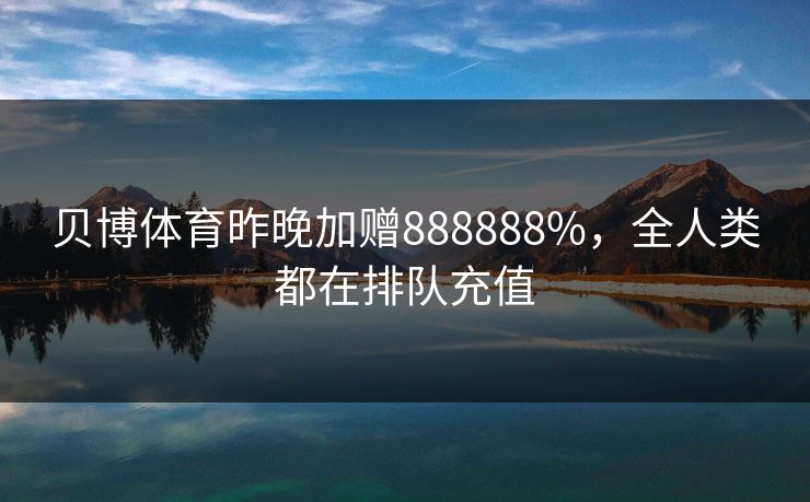 贝博体育昨晚加赠888888%，全人类都在排队充值