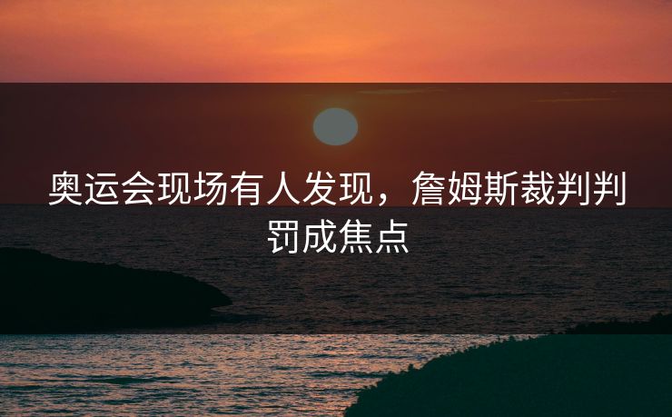 奥运会现场有人发现，詹姆斯裁判判罚成焦点
