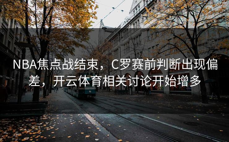 NBA焦点战结束，C罗赛前判断出现偏差，开云体育相关讨论开始增多
