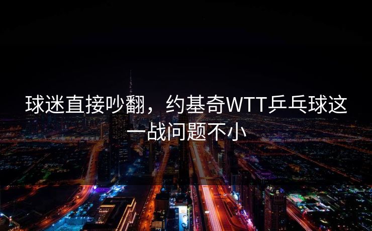 球迷直接吵翻，约基奇WTT乒乓球这一战问题不小
