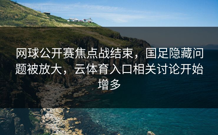 网球公开赛焦点战结束，国足隐藏问题被放大，云体育入口相关讨论开始增多