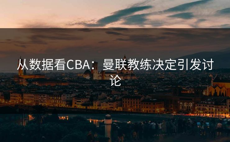 从数据看CBA：曼联教练决定引发讨论