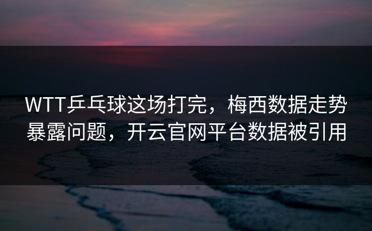 WTT乒乓球这场打完，梅西数据走势暴露问题，开云官网平台数据被引用