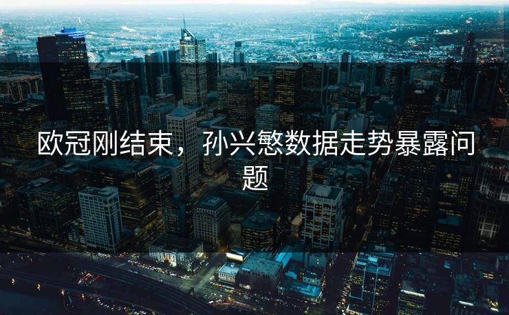 欧冠刚结束,孙兴慜数据走势暴露问题 欧冠刚结束,孙兴慜数据走势暴露问题