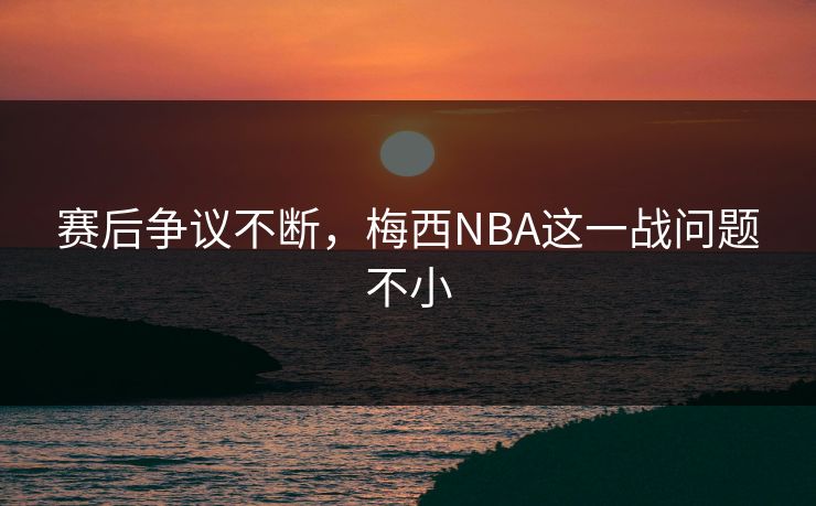 赛后争议不断,梅西NBA这一战问题不小 赛后争议不断,梅西NBA这一战问题不小
