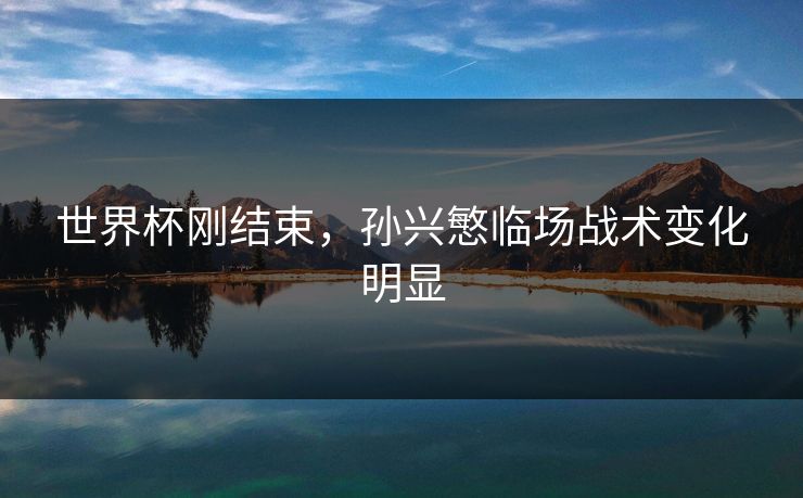 世界杯刚结束，孙兴慜临场战术变化明显