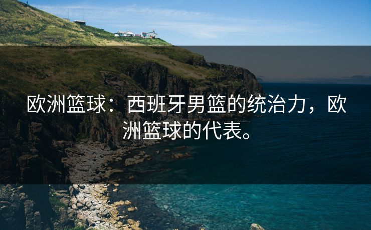 欧洲篮球：西班牙男篮的统治力，欧洲篮球的代表。