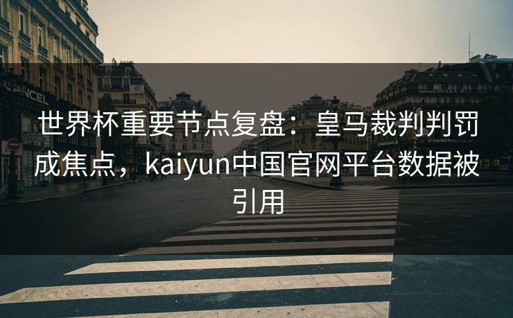 世界杯重要节点复盘：皇马裁判判罚成焦点，kaiyun中国官网平台数据被引用