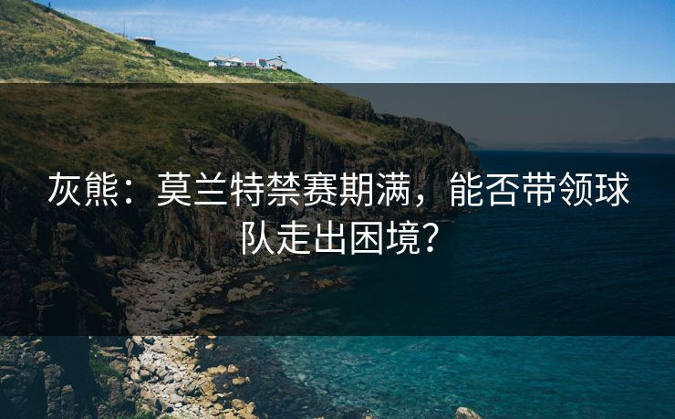 灰熊：莫兰特禁赛期满，能否带领球队走出困境？