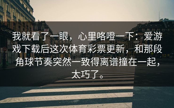 我就看了一眼，心里咯噔一下：爱游戏下载后这次体育彩票更新，和那段角球节奏突然一致得离谱撞在一起，太巧了。