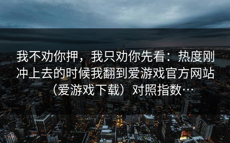 我不劝你押，我只劝你先看：热度刚冲上去的时候我翻到爱游戏官方网站（爱游戏下载）对照指数…