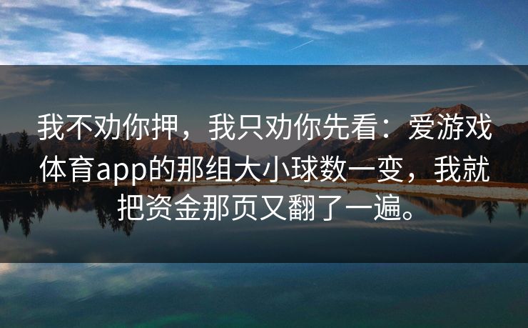 我不劝你押，我只劝你先看：爱游戏体育app的那组大小球数一变，我就把资金那页又翻了一遍。