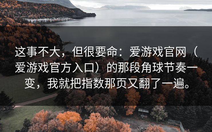 这事不大，但很要命：爱游戏官网（爱游戏官方入口）的那段角球节奏一变，我就把指数那页又翻了一遍。