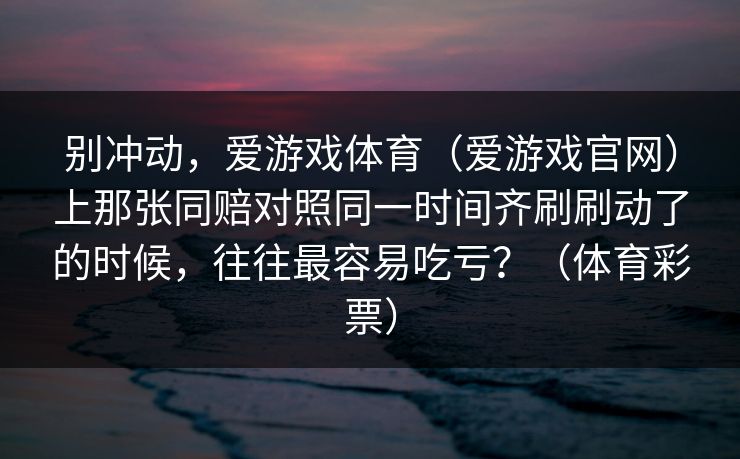 别冲动，爱游戏体育（爱游戏官网）上那张同赔对照同一时间齐刷刷动了的时候，往往最容易吃亏？（体育彩票）